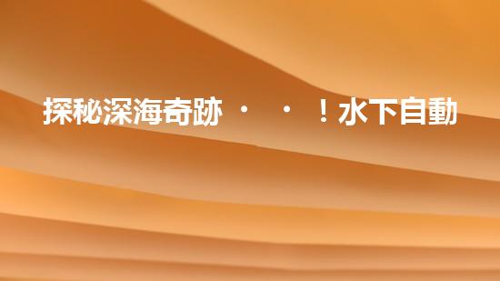 探秘深海奇跡！水下自動機器人的神秘任務是什么？